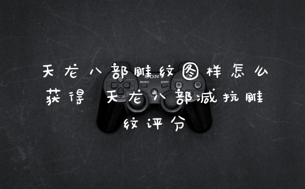 天龙八部雕纹图样怎么获得 天龙八部减抗雕纹评分
