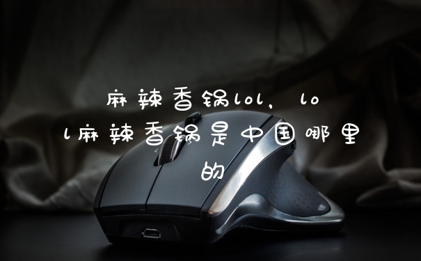 麻辣香锅lol，lol麻辣香锅是中国哪里的