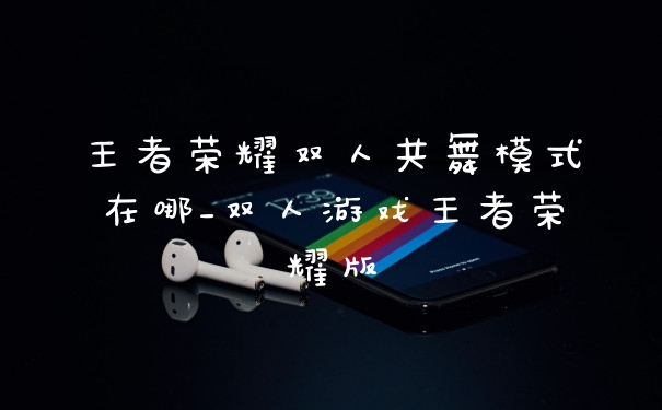 王者荣耀双人共舞模式在哪_双人游戏王者荣耀版