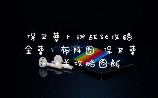 保卫萝卜挑战36攻略金萝卜布阵图 保卫萝卜36关攻略图解