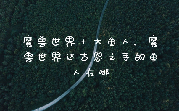 魔兽世界十大鱼人，魔兽世界达古恩之手的鱼人在哪
