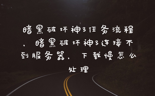 暗黑破坏神3任务流程，暗黑破坏神3连接不到服务器，下载慢怎么处理