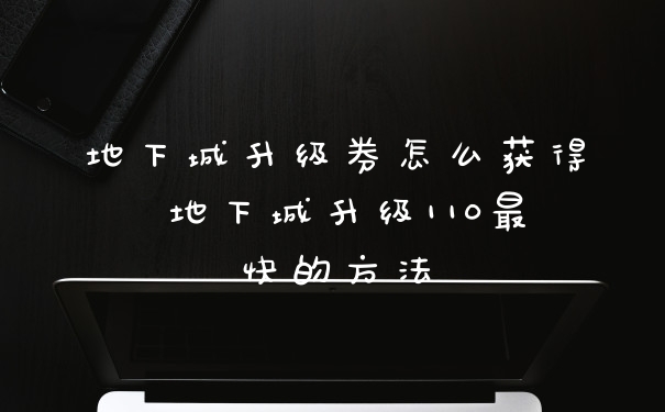 地下城升级券怎么获得 地下城升级110最快的方法
