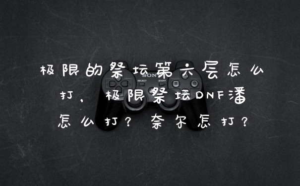 极限的祭坛第六层怎么打，极限祭坛DNF潘怎么打？奈尔怎打？