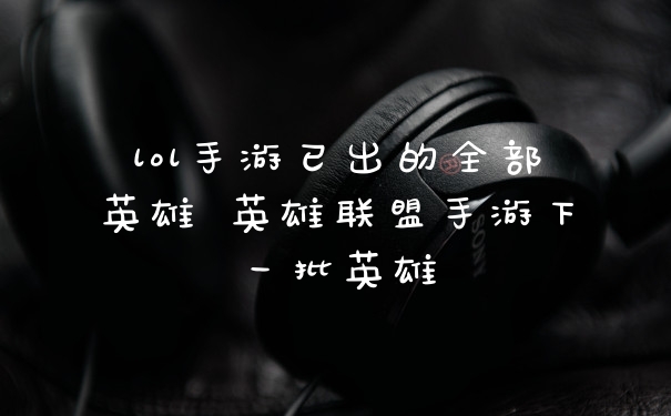 lol手游已出的全部英雄 英雄联盟手游下一批英雄