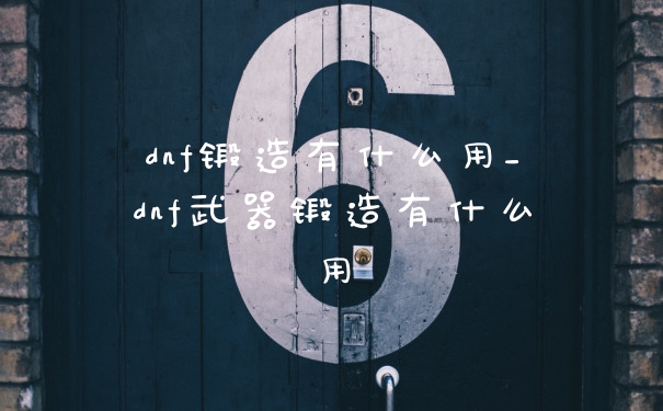 dnf锻造有什么用_dnf武器锻造有什么用