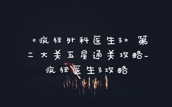 《疯狂外科医生3》第二大关五星通关攻略_疯狂医生3攻略