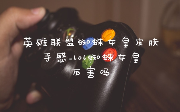 英雄联盟蜘蛛女皇皮肤手感_lol蜘蛛女皇厉害吗