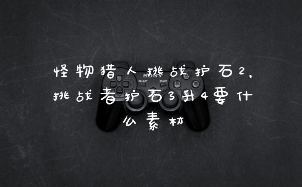 怪物猎人挑战护石2，挑战者护石3升4要什么素材