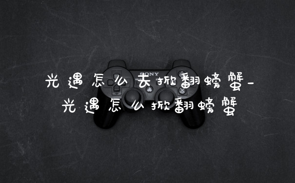 光遇怎么去掀翻螃蟹_光遇怎么掀翻螃蟹