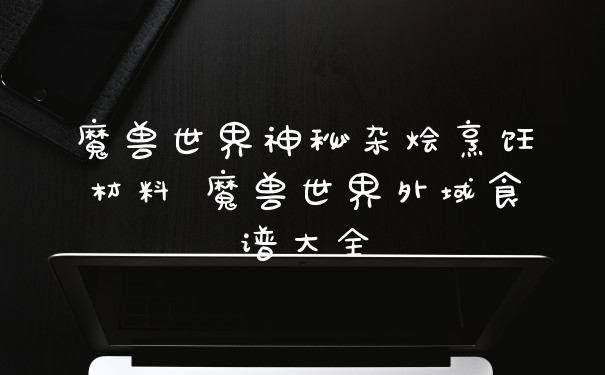 魔兽世界神秘杂烩烹饪材料 魔兽世界外域食谱大全