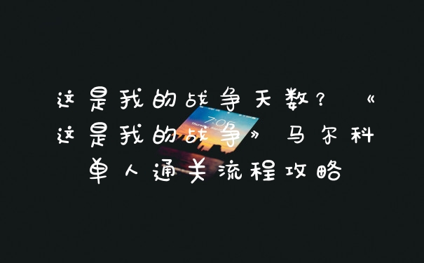 这是我的战争天数？《这是我的战争》马尔科单人通关流程攻略