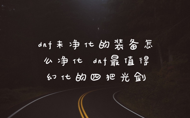 dnf未净化的装备怎么净化 dnf最值得幻化的四把光剑