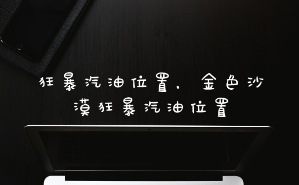 狂暴汽油位置，金色沙漠狂暴汽油位置