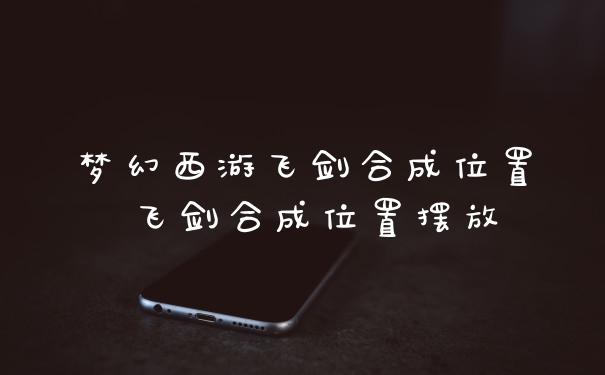 梦幻西游飞剑合成位置 飞剑合成位置摆放