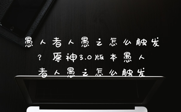 愚人者人愚之怎么触发?原神3.0版本愚人者人愚之怎么触发