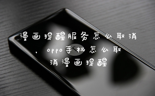 漫画提醒服务怎么取消，oppo手机怎么取消漫画提醒