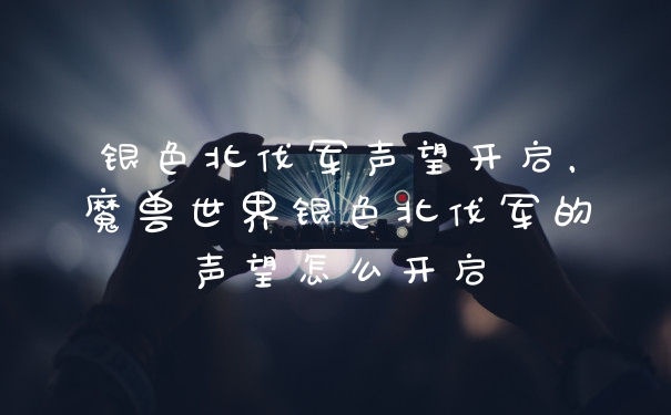 银色北伐军声望开启，魔兽世界银色北伐军的声望怎么开启