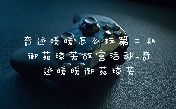 奇迹暖暖怎么玩第二期御苑琼芳故宫活动_奇迹暖暖御苑琼芳