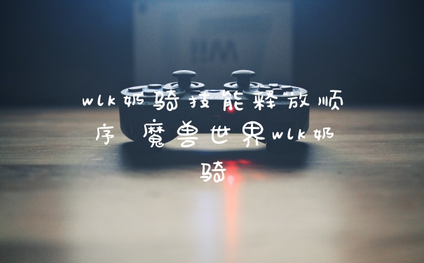 wlk奶骑技能释放顺序 魔兽世界wlk奶骑