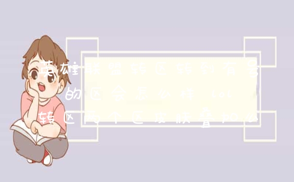 英雄联盟转区转到有号的区会怎么样 lol转区两个区皮肤叠加么