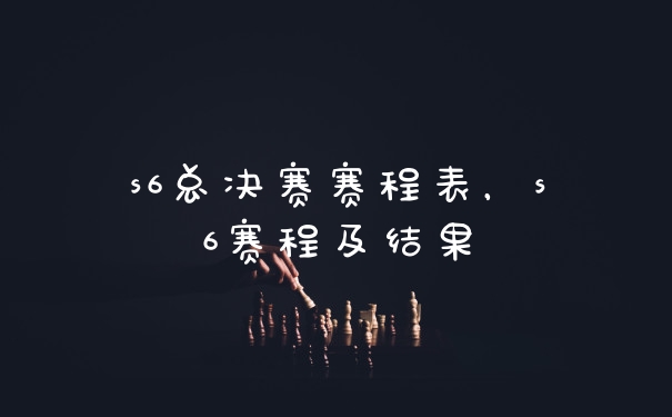 s6总决赛赛程表，s6赛程及结果