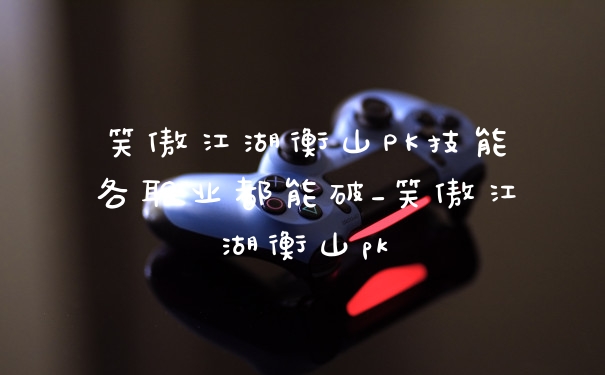 笑傲江湖衡山PK技能各职业都能破_笑傲江湖衡山pk