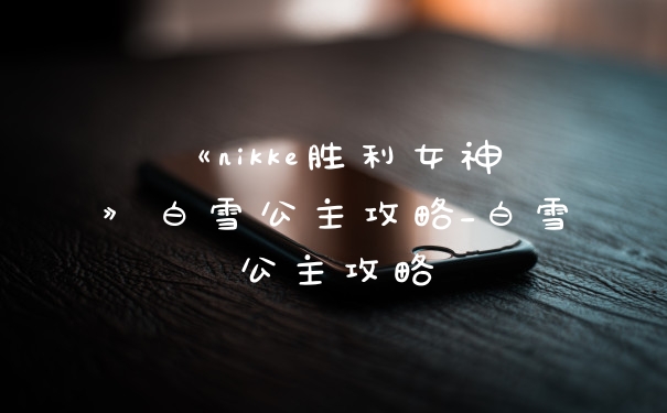 《nikke胜利女神》白雪公主攻略_白雪公主攻略