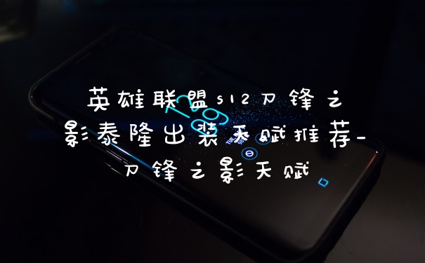英雄联盟s12刀锋之影泰隆出装天赋推荐_刀锋之影天赋
