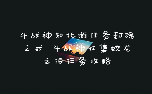 斗战神知北游任务封魂之戒 斗战神收集蛟龙之泪任务攻略