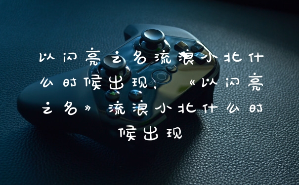 以闪亮之名流浪小北什么时候出现，《以闪亮之名》流浪小北什么时候出现