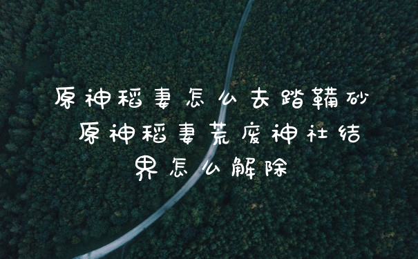 原神稻妻怎么去踏鞴砂 原神稻妻荒废神社结界怎么解除