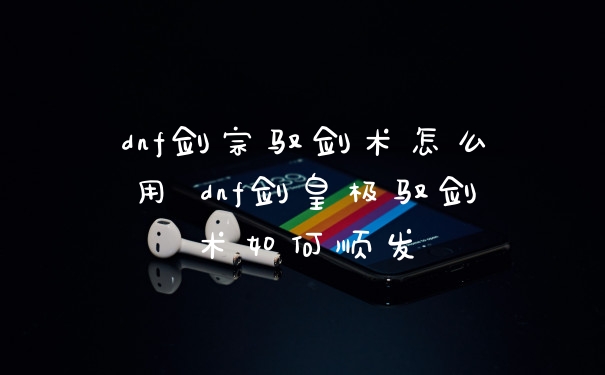 dnf剑宗驭剑术怎么用 dnf剑皇极驭剑术如何顺发