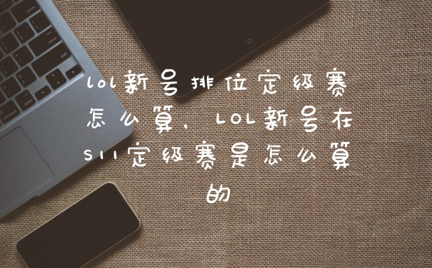 lol新号排位定级赛怎么算，LOL新号在S11定级赛是怎么算的