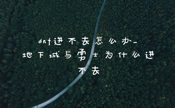dnf进不去怎么办_地下城与勇士为什么进不去