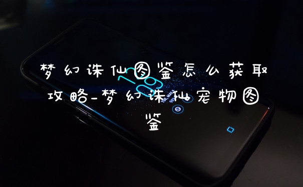 梦幻诛仙图鉴怎么获取攻略_梦幻诛仙宠物图鉴