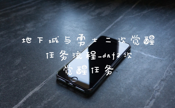 地下城与勇士二次觉醒任务流程_dnf2次觉醒任务