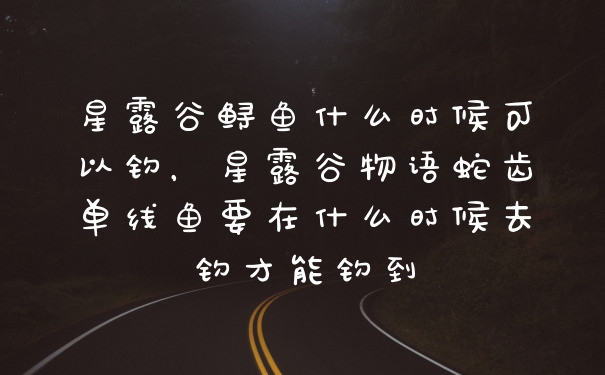 星露谷鲟鱼什么时候可以钓，星露谷物语蛇齿单线鱼要在什么时候去钓才能钓到