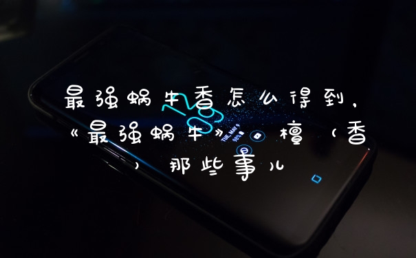 最强蜗牛香怎么得到，《最强蜗牛》栴檀（香）那些事儿
