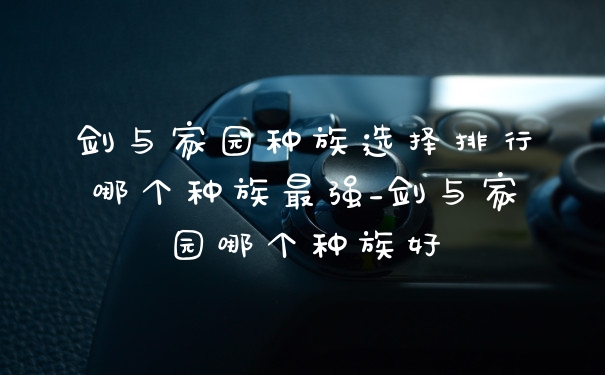 剑与家园种族选择排行哪个种族最强_剑与家园哪个种族好