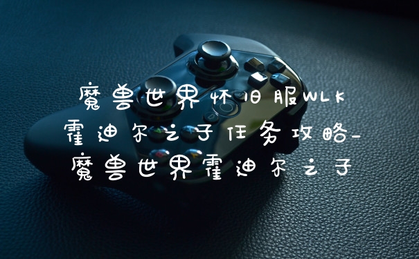 魔兽世界怀旧服WLK霍迪尔之子任务攻略_魔兽世界霍迪尔之子