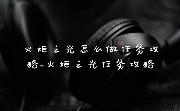 火炬之光怎么做任务攻略_火炬之光任务攻略