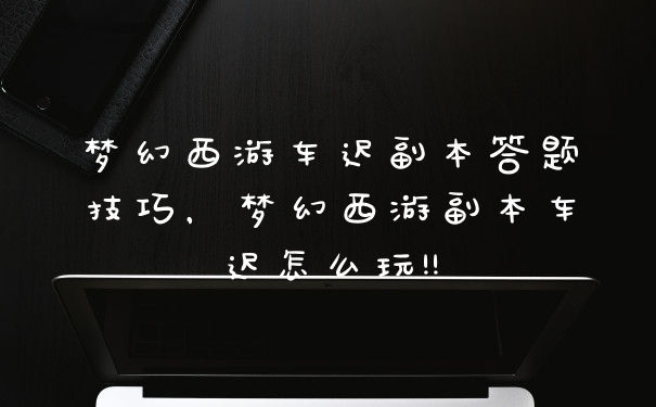 梦幻西游车迟副本答题技巧，梦幻西游副本车迟怎么玩!!