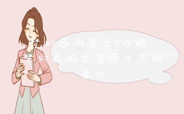 梦幻西游龙王2攻略 梦幻西游龙宫带龙三的条件