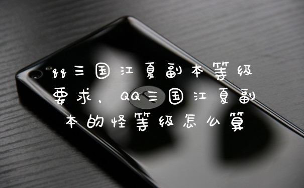 qq三国江夏副本等级要求，QQ三国江夏副本的怪等级怎么算