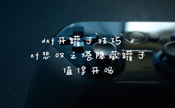 dnf开罐子技巧 dnf悲叹之塔隐藏罐子值得开吗