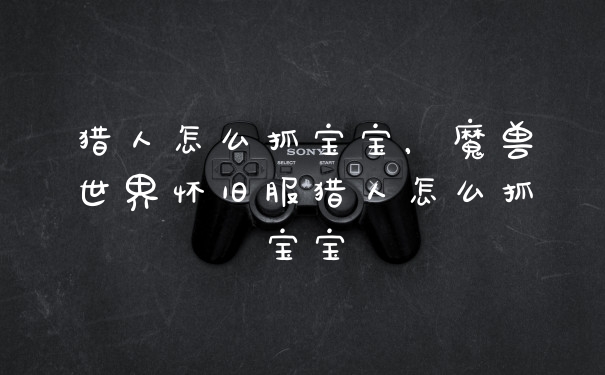 猎人怎么抓宝宝，魔兽世界怀旧服猎人怎么抓宝宝