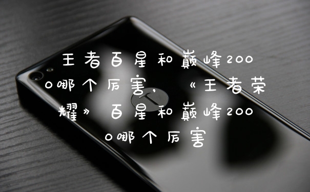 王者百星和巅峰2000哪个厉害，《王者荣耀》百星和巅峰2000哪个厉害