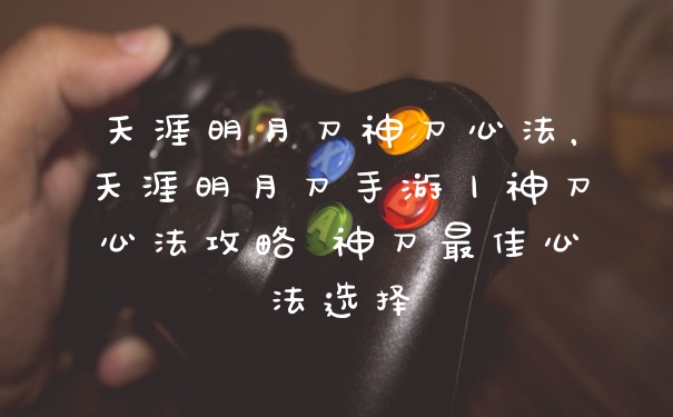天涯明月刀神刀心法，天涯明月刀手游丨神刀心法攻略 神刀最佳心法选择