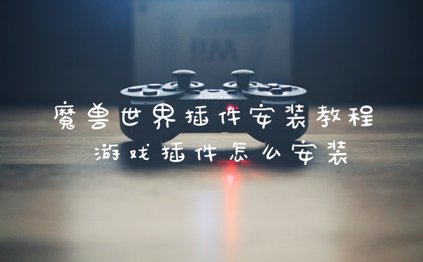 魔兽世界插件安装教程 游戏插件怎么安装